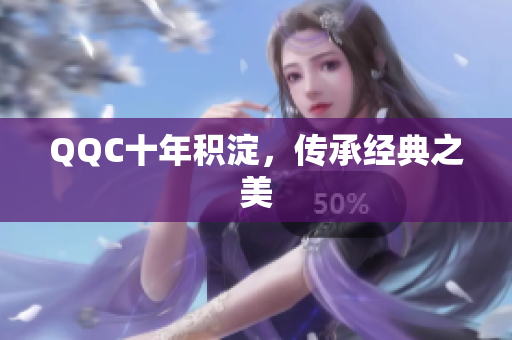 QQC十年积淀，传承经典之美