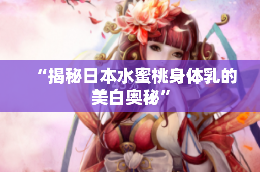 “揭秘日本水蜜桃身体乳的美白奥秘”