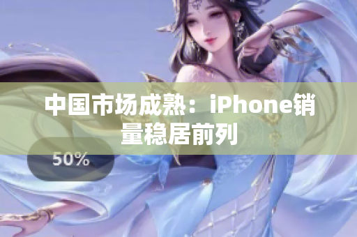 中国市场成熟：iPhone销量稳居前列