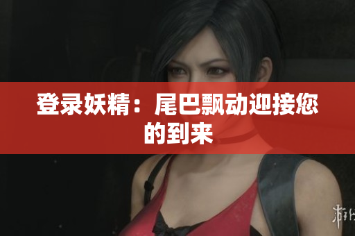 登录妖精：尾巴飘动迎接您的到来