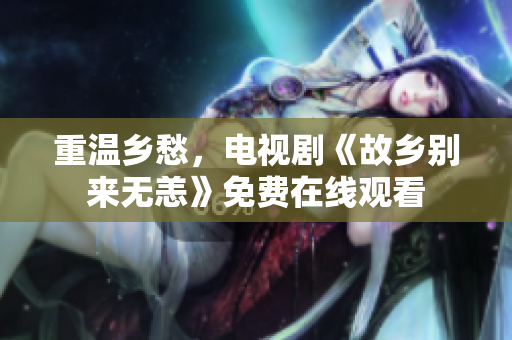 重温乡愁，电视剧《故乡别来无恙》免费在线观看