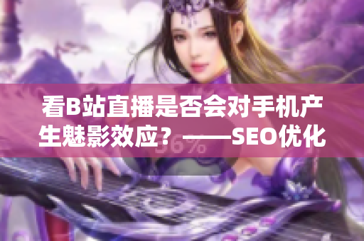 看B站直播是否会对手机产生魅影效应？——SEO优化版。