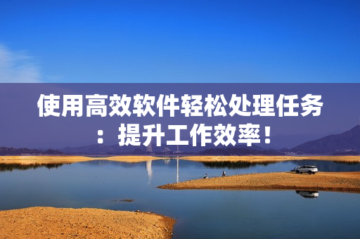 使用高效软件轻松处理任务：提升工作效率！