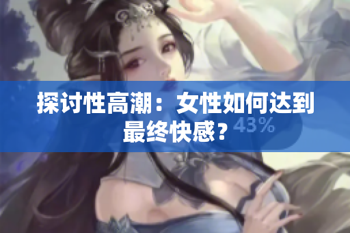 探讨性高潮：女性如何达到最终快感？