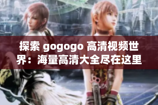 探索 gogogo 高清视频世界：海量高清大全尽在这里
