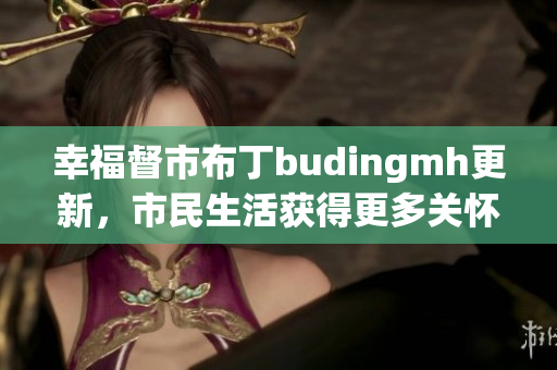 幸福督市布丁budingmh更新，市民生活获得更多关怀