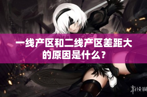 一线产区和二线产区差距大的原因是什么？