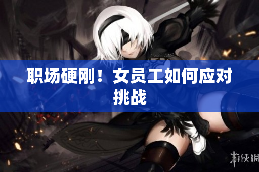 职场硬刚！女员工如何应对挑战