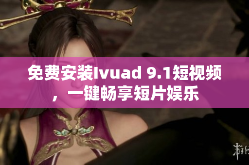 免费安装Ivuad 9.1短视频，一键畅享短片娱乐