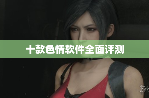 十款色情软件全面评测