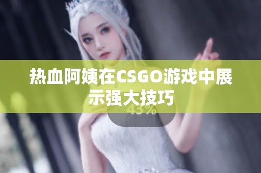 热血阿姨在CSGO游戏中展示强大技巧