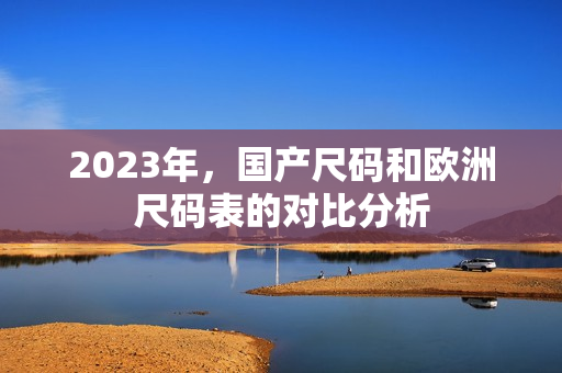 2023年，国产尺码和欧洲尺码表的对比分析