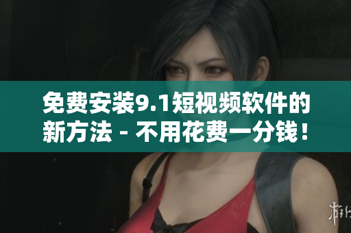 免费安装9.1短视频软件的新方法 - 不用花费一分钱！