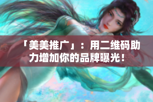 「美美推广」：用二维码助力增加你的品牌曝光！