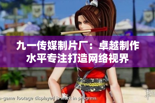 九一传媒制片厂：卓越制作水平专注打造网络视界