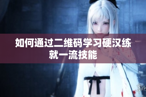 如何通过二维码学习硬汉练就一流技能