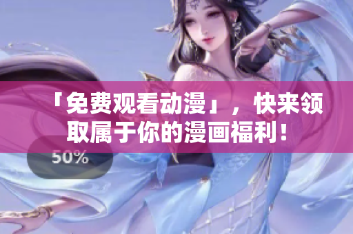 「免费观看动漫」，快来领取属于你的漫画福利！