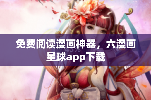 免费阅读漫画神器，六漫画星球app下载