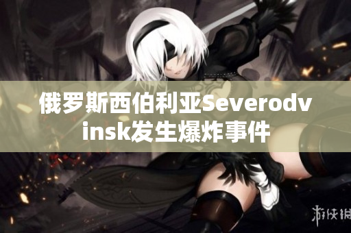 俄罗斯西伯利亚Severodvinsk发生爆炸事件