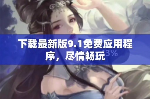 下载最新版9.1免费应用程序，尽情畅玩