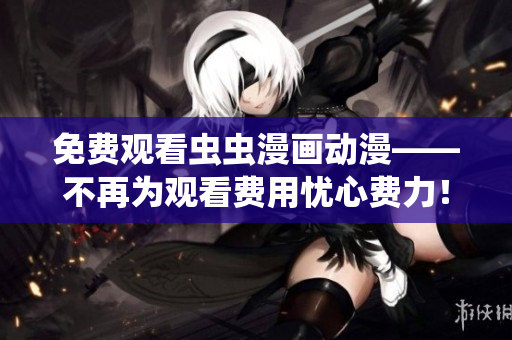 免费观看虫虫漫画动漫——不再为观看费用忧心费力！