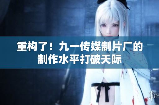 重构了！九一传媒制片厂的制作水平打破天际