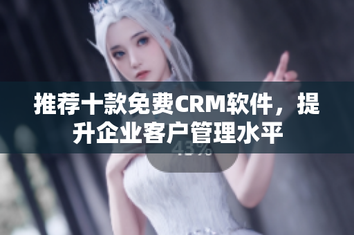 推荐十款免费CRM软件，提升企业客户管理水平