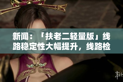 新闻：「扶老二轻量版」线路稳定性大幅提升，线路检测全新升级！