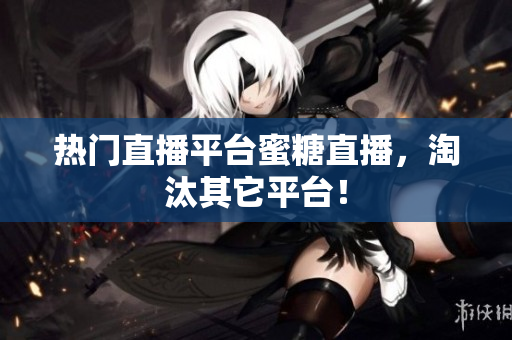 热门直播平台蜜糖直播，淘汰其它平台！