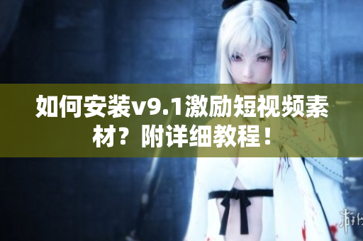 如何安装v9.1激励短视频素材？附详细教程！