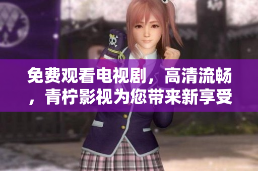 免费观看电视剧，高清流畅，青柠影视为您带来新享受。
