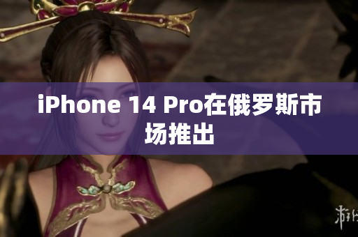 iPhone 14 Pro在俄罗斯市场推出