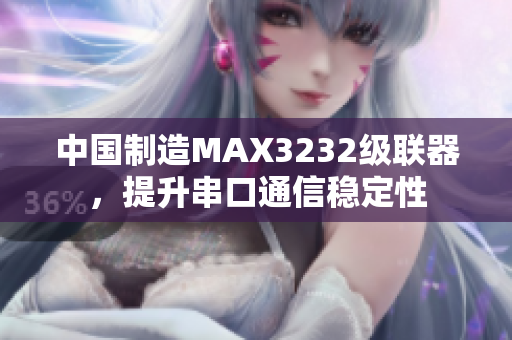 中国制造MAX3232级联器，提升串口通信稳定性