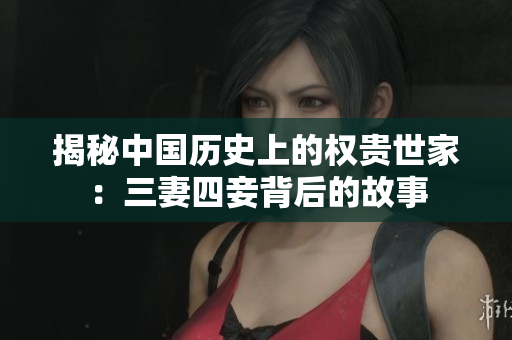 揭秘中国历史上的权贵世家：三妻四妾背后的故事