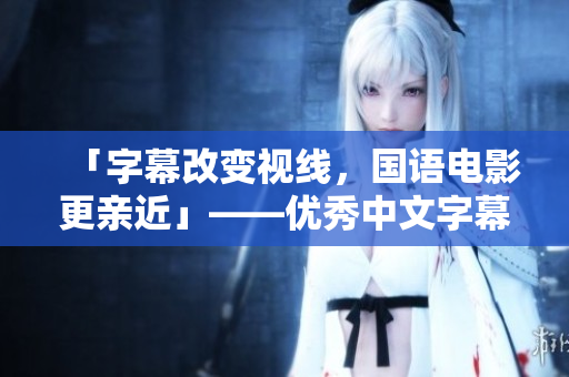 「字幕改变视线，国语电影更亲近」——优秀中文字幕国语电影推荐