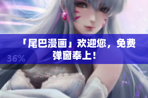 「尾巴漫画」欢迎您，免费弹窗奉上！