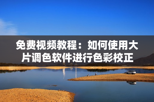 免费视频教程：如何使用大片调色软件进行色彩校正