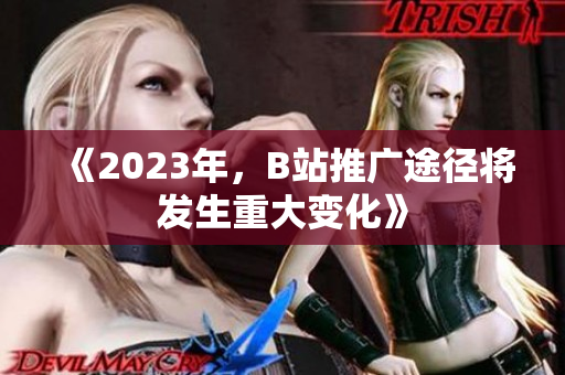 《2023年，B站推广途径将发生重大变化》