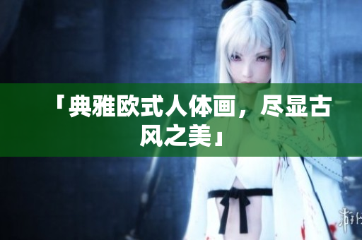「典雅欧式人体画，尽显古风之美」