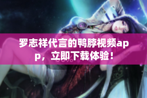 罗志祥代言的鸭脖视频app，立即下载体验！