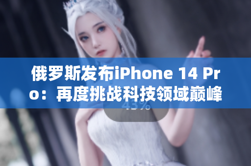 俄罗斯发布iPhone 14 Pro：再度挑战科技领域巅峰
