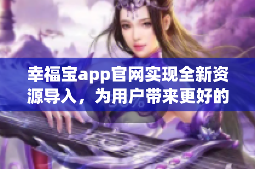 幸福宝app官网实现全新资源导入，为用户带来更好的体验