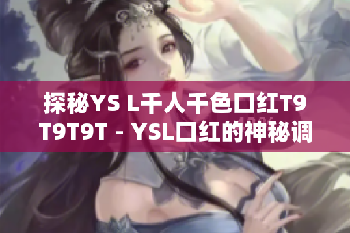 探秘YS L千人千色口红T9T9T9T - YSL口红的神秘调色术