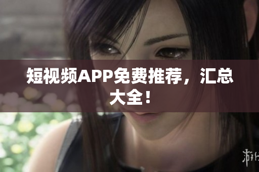 短视频APP免费推荐，汇总大全！