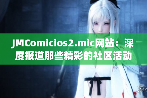 JMComicios2.mic网站：深度报道那些精彩的社区活动