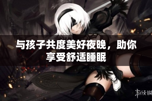 与孩子共度美好夜晚，助你享受舒适睡眠
