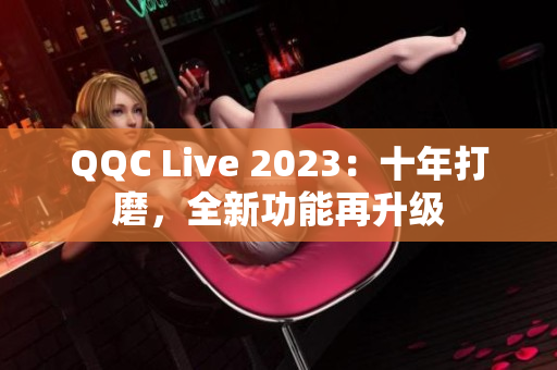 QQC Live 2023：十年打磨，全新功能再升级