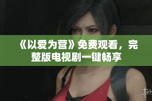 《以爱为营》免费观看，完整版电视剧一键畅享