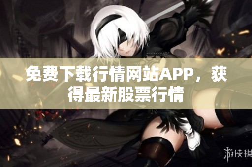 免费下载行情网站APP，获得最新股票行情