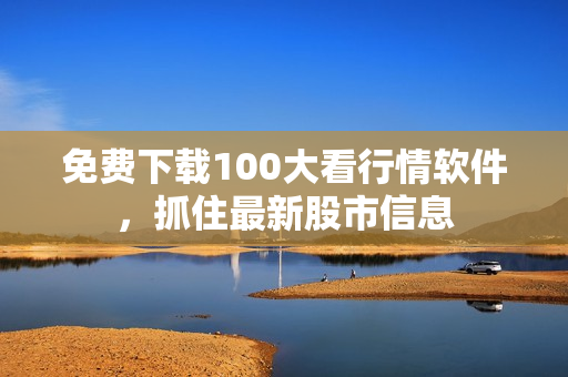 免费下载100大看行情软件，抓住最新股市信息